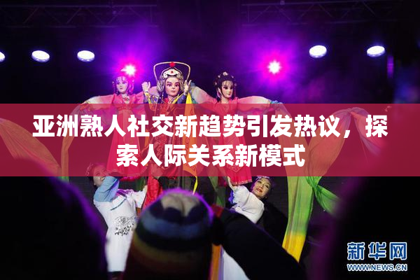 亚洲熟人社交新趋势引发热议，探索人际关系新模式