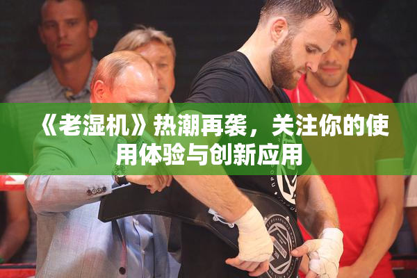 《老湿机》热潮再袭，关注你的使用体验与创新应用