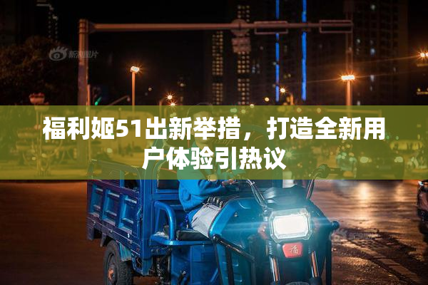 福利姬51出新举措，打造全新用户体验引热议