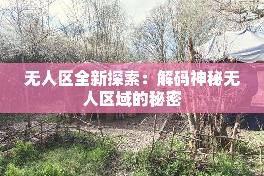 无人区全新探索：解码神秘无人区域的秘密