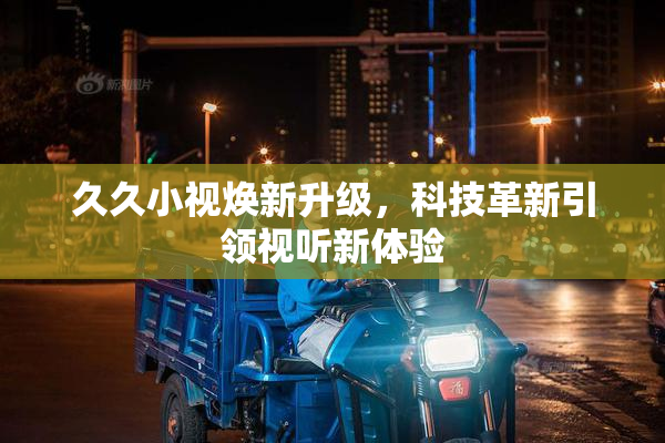 久久小视焕新升级，科技革新引领视听新体验