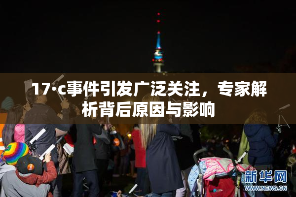17·c事件引发广泛关注，专家解析背后原因与影响
