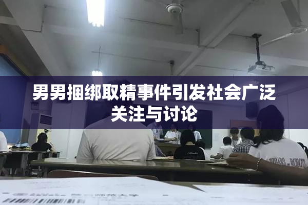 男男捆绑取精事件引发社会广泛关注与讨论