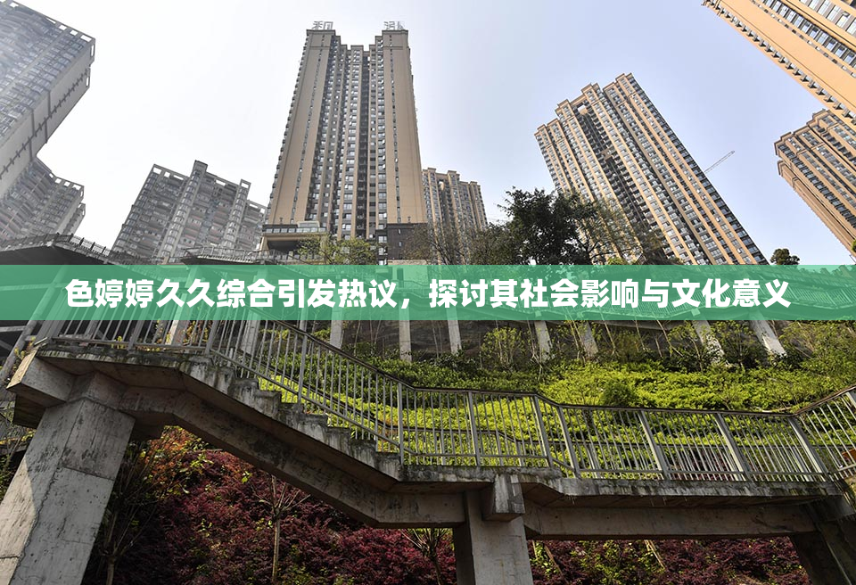 色婷婷久久综合引发热议，探讨其社会影响与文化意义