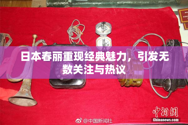 日本春丽重现经典魅力，引发无数关注与热议