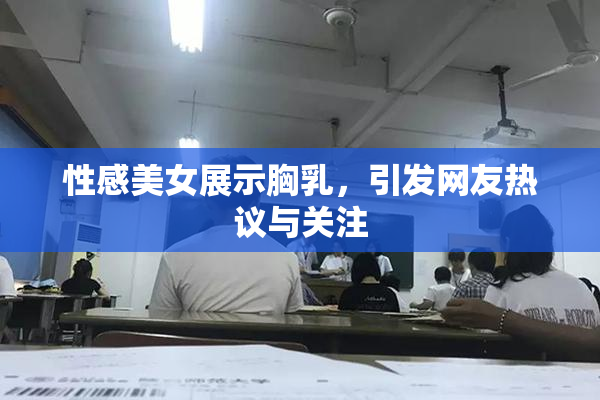 性感美女展示胸乳，引发网友热议与关注