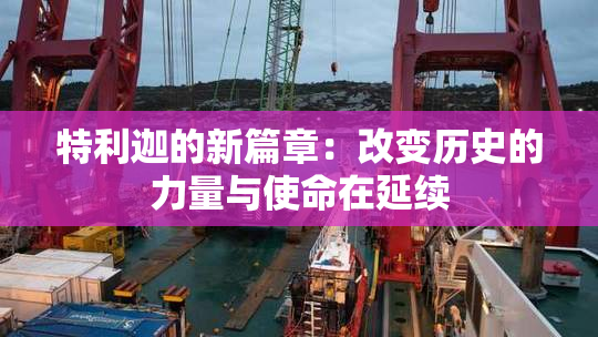 特利迦的新篇章：改变历史的力量与使命在延续
