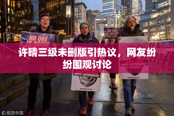 许晴三级未删版引热议，网友纷纷围观讨论