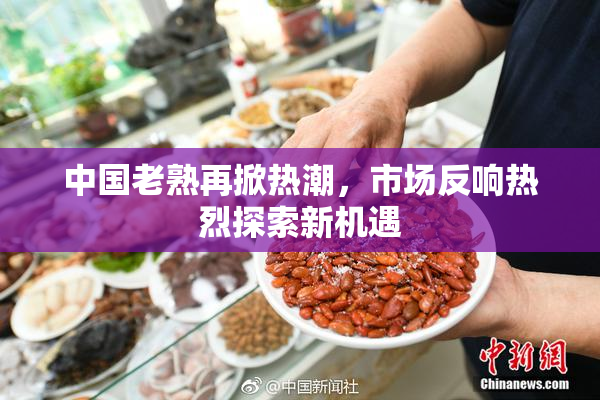 中国老熟再掀热潮，市场反响热烈探索新机遇