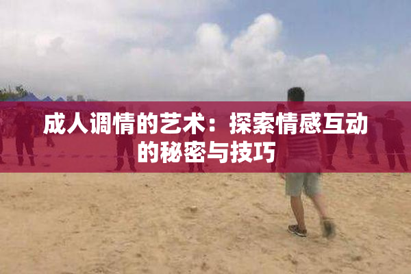 成人调情的艺术：探索情感互动的秘密与技巧