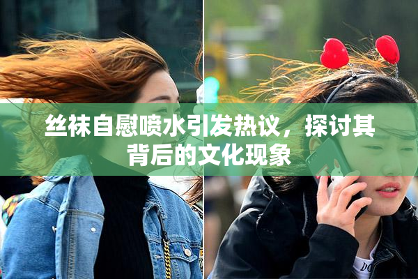 丝袜自慰喷水引发热议，探讨其背后的文化现象