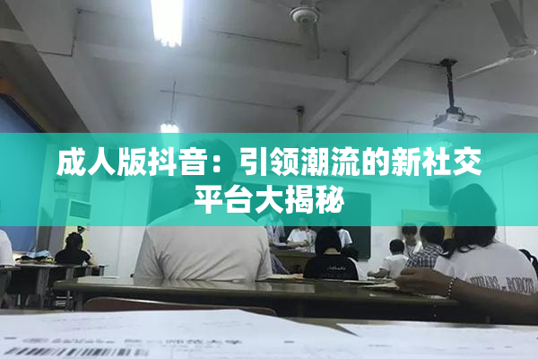 成人版抖音：引领潮流的新社交平台大揭秘