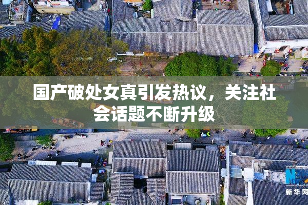 国产破处女真引发热议，关注社会话题不断升级