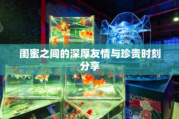 闺蜜之间的深厚友情与珍贵时刻分享