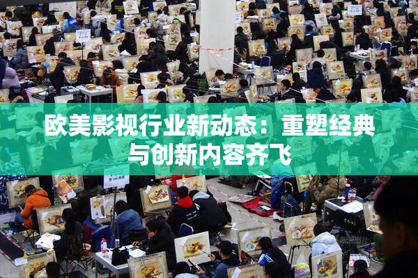 欧美影视行业新动态：重塑经典与创新内容齐飞