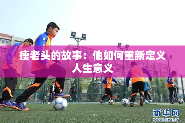 瘦老头的故事：他如何重新定义人生意义