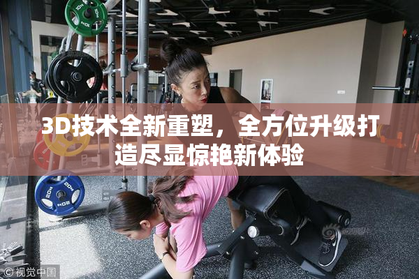 3D技术全新重塑，全方位升级打造尽显惊艳新体验
