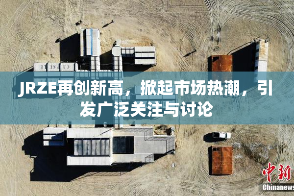 JRZE再创新高，掀起市场热潮，引发广泛关注与讨论