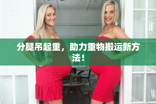 分腿吊起重，助力重物搬运新方法！