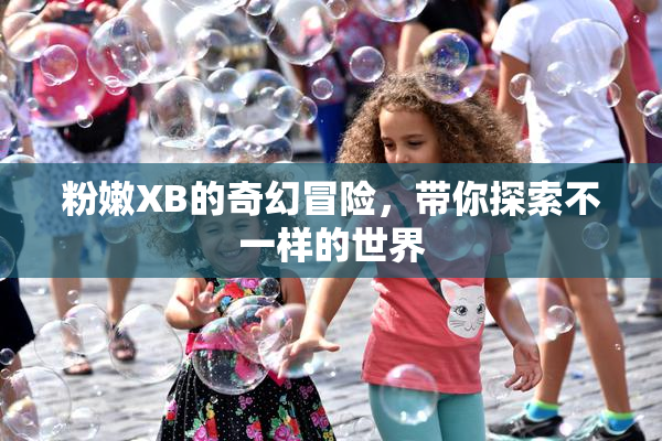 粉嫩XB的奇幻冒险，带你探索不一样的世界
