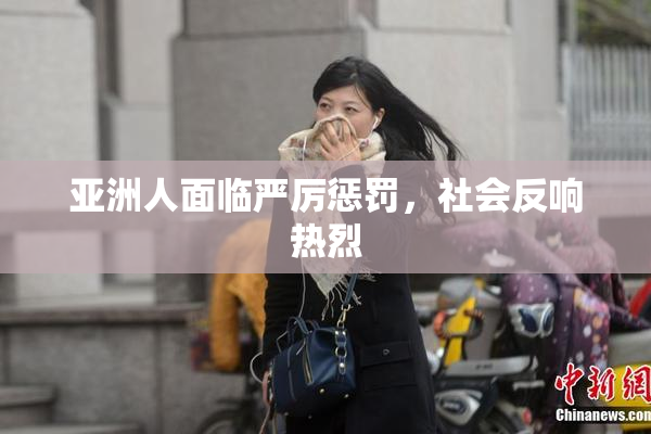 亚洲人面临严厉惩罚，社会反响热烈