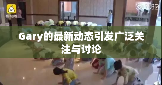 Gary的最新动态引发广泛关注与讨论