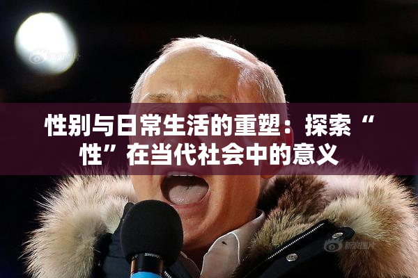 性别与日常生活的重塑：探索“性”在当代社会中的意义