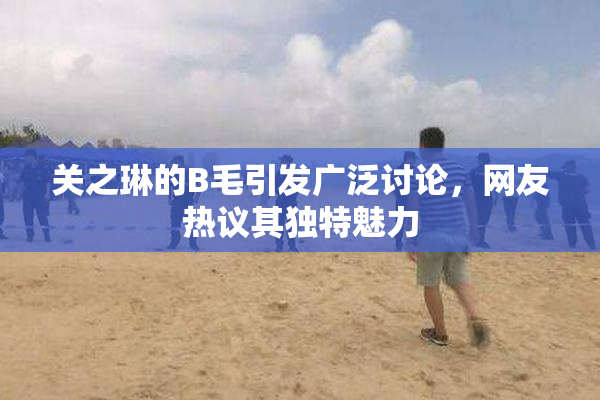 关之琳的B毛引发广泛讨论，网友热议其独特魅力