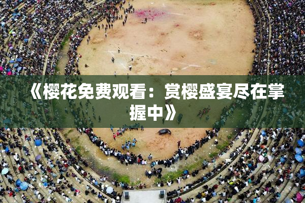 《樱花免费观看：赏樱盛宴尽在掌握中》