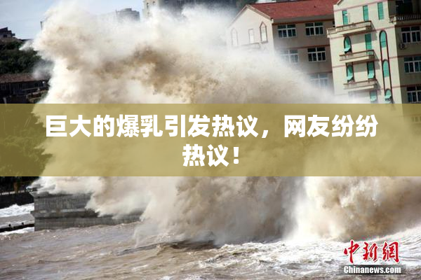 巨大的爆乳引发热议，网友纷纷热议！