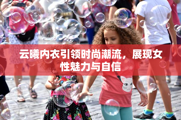 云曦内衣引领时尚潮流，展现女性魅力与自信