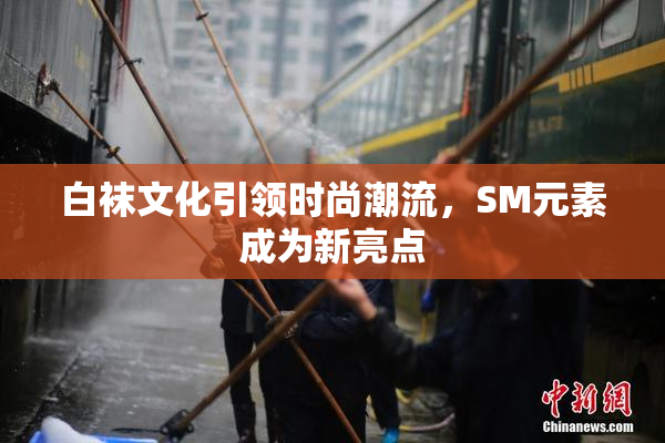 白袜文化引领时尚潮流，SM元素成为新亮点