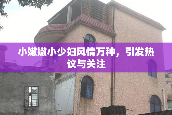 小嫩嫩小少妇风情万种，引发热议与关注