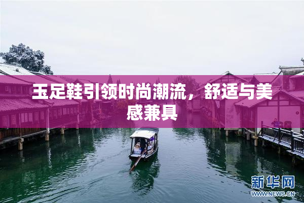 玉足鞋引领时尚潮流，舒适与美感兼具