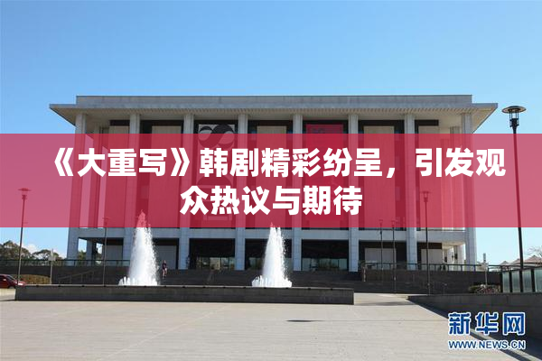 《大重写》韩剧精彩纷呈，引发观众热议与期待