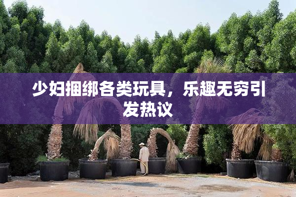 少妇捆绑各类玩具，乐趣无穷引发热议
