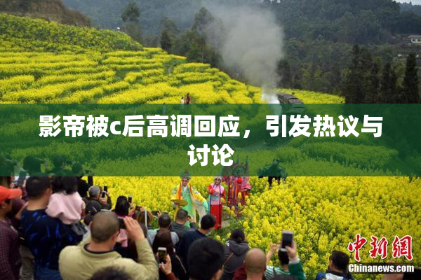 影帝被c后高调回应，引发热议与讨论