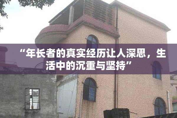 “年长者的真实经历让人深思，生活中的沉重与坚持”