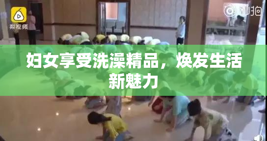 妇女享受洗澡精品，焕发生活新魅力