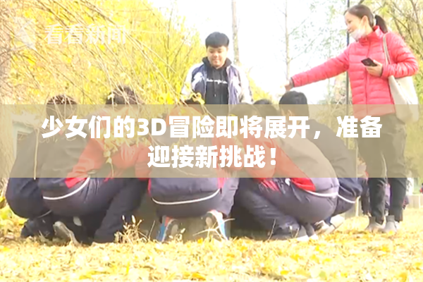 少女们的3D冒险即将展开，准备迎接新挑战！