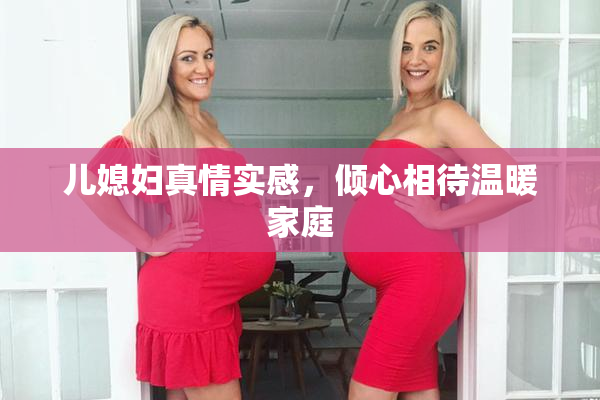 儿媳妇真情实感，倾心相待温暖家庭