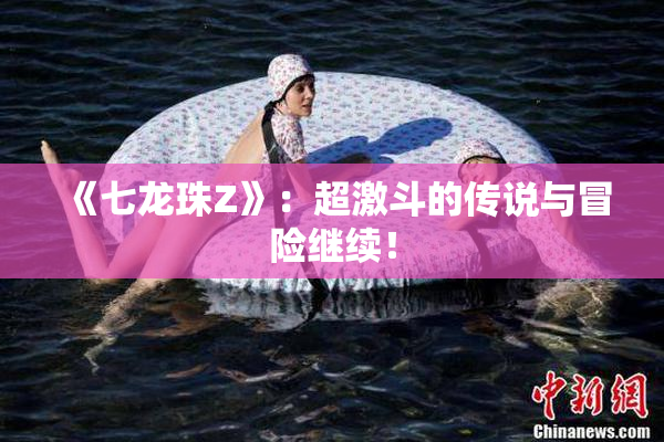 《七龙珠Z》：超激斗的传说与冒险继续！