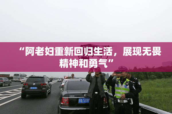 “阿老妇重新回归生活，展现无畏精神和勇气”