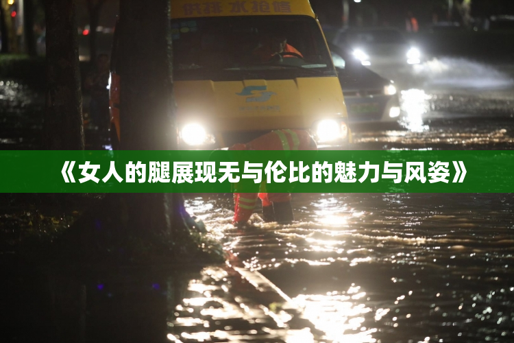 《女人的腿展现无与伦比的魅力与风姿》