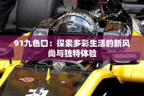 91九色口：探索多彩生活的新风尚与独特体验