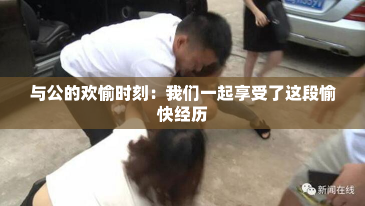 与公的欢愉时刻：我们一起享受了这段愉快经历