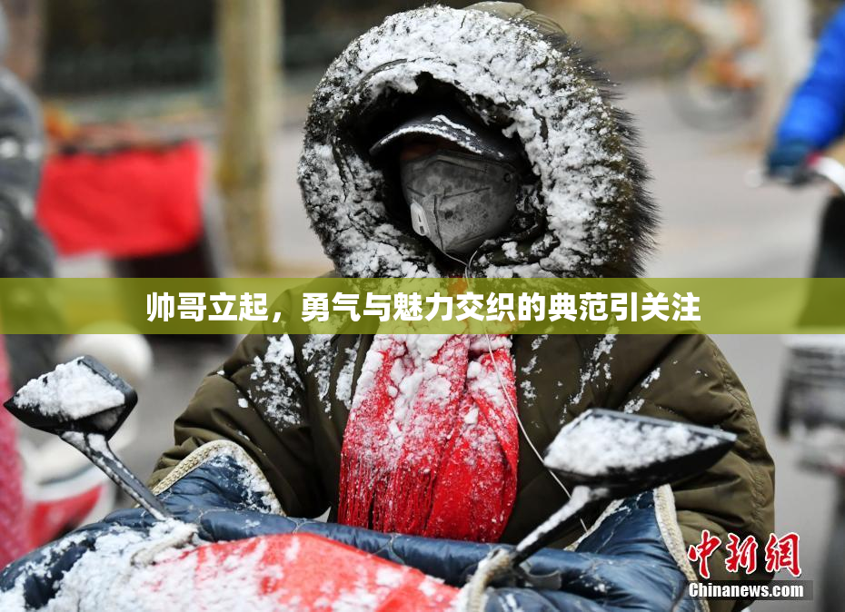 帅哥立起，勇气与魅力交织的典范引关注