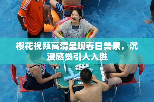 樱花视频高清呈现春日美景，沉浸感觉引人入胜