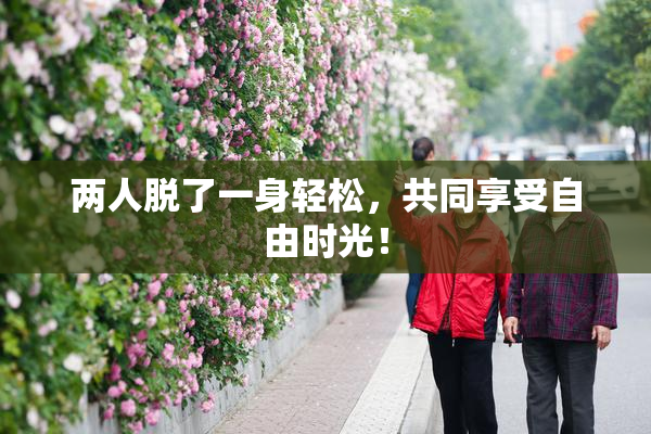 两人脱了一身轻松，共同享受自由时光！