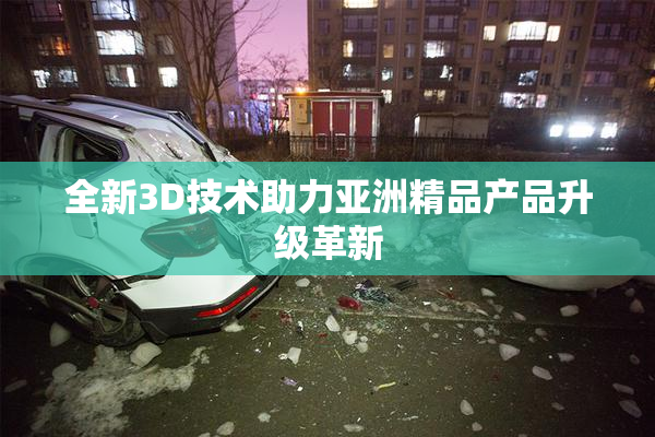 全新3D技术助力亚洲精品产品升级革新